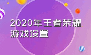 2020年王者荣耀游戏设置（王者荣耀设置的详细说明）