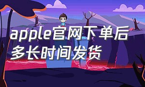 apple官网下单后多长时间发货