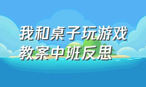 我和桌子玩游戏教案中班反思