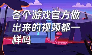 各个游戏官方做出来的视频都一样吗