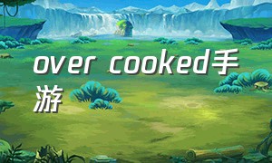 over cooked手游（over cooked 攻略）