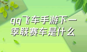 qq飞车手游下一季联赛车是什么