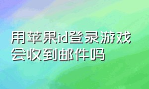 用苹果id登录游戏会收到邮件吗（苹果游戏用id登录又改成了手机号）