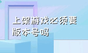 上架游戏必须要版本号吗