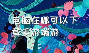 电脑在哪可以下载手游端游