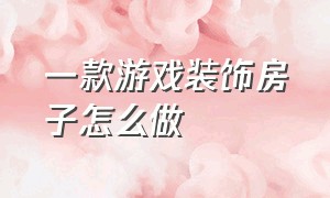 一款游戏装饰房子怎么做（游戏怎么把房子建成城堡）