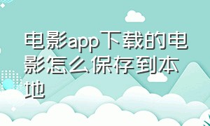 电影app下载的电影怎么保存到本地