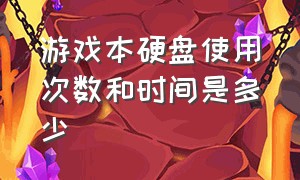 游戏本硬盘使用次数和时间是多少（游戏本硬盘使用次数和时间是多少合适）