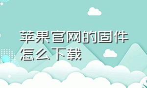 苹果官网的固件怎么下载（苹果官方固件在哪下载教程）