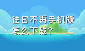 往日不再手机版怎么下载?（往日不再道士打僵尸下载）