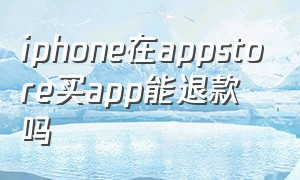 iphone在appstore买app能退款吗（apple store购买app可以退吗）