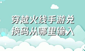 穿越火线手游兑换码从哪里输入