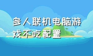 多人联机电脑游戏不吃配置（多人联机电脑游戏不吃配置怎么办）