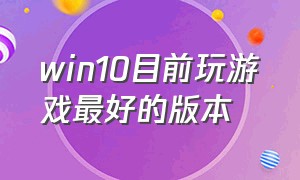 win10目前玩游戏最好的版本（我告诉你win10哪个版本适合玩游戏）