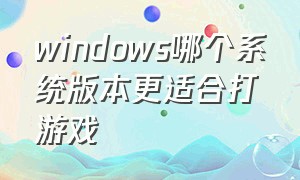 windows哪个系统版本更适合打游戏（wind10什么版本适合打游戏）