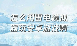 怎么用雷电模拟器玩安卓游戏啊（怎么用雷电模拟器玩安卓游戏啊视频）