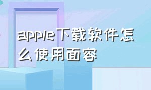 apple下载软件怎么使用面容（苹果下载东西怎么没有面容了）