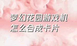 梦幻花园游戏机怎么合成卡片（梦幻花园娱乐泳池怎么合成）