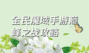 全民魔域手游巅峰之战攻略（全民魔域手游巅峰之战攻略视频）