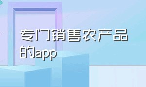 专门销售农产品的app（农产品销售平台app排行榜）