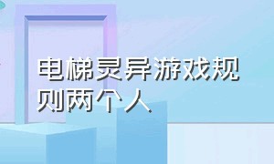 电梯灵异游戏规则两个人（电梯灵异挑战）