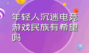 年轻人沉迷电竞游戏民族有希望吗