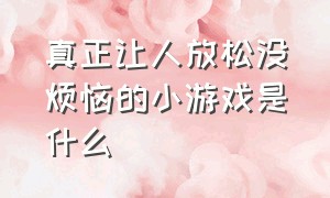 真正让人放松没烦恼的小游戏是什么