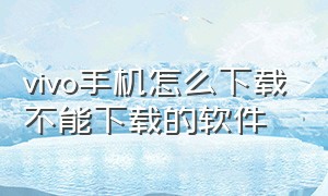 vivo手机怎么下载不能下载的软件