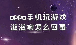 oppo手机玩游戏滋滋响怎么回事