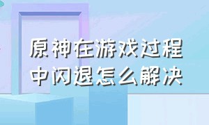 原神在游戏过程中闪退怎么解决