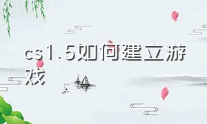 cs1.5如何建立游戏（cs1.5怎么玩单人模式）