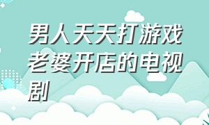 男人天天打游戏老婆开店的电视剧