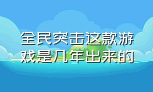 全民突击这款游戏是几年出来的（全民突击游戏人气排行榜）