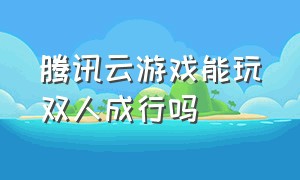 腾讯云游戏能玩双人成行吗