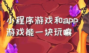 小程序游戏和app游戏能一块玩嘛