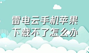 雷电云手机苹果下载不了怎么办