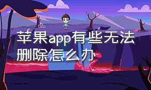 苹果app有些无法删除怎么办（苹果所有app怎么删除不掉）