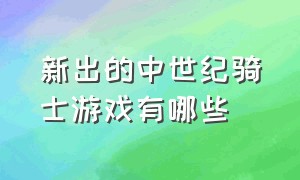 新出的中世纪骑士游戏有哪些（手机版中世纪骑士游戏类型推荐）