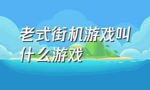 老式街机游戏叫什么游戏