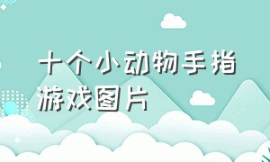 十个小动物手指游戏图片（有动物的手指游戏大全）