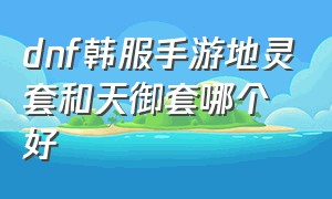 dnf韩服手游地灵套和天御套哪个好