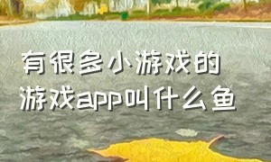 有很多小游戏的游戏app叫什么鱼（一个app里面有很多小游戏的叫什么）