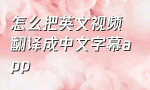怎么把英文视频翻译成中文字幕app（手机英文视频怎么转换为中文字幕）