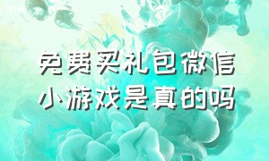 免费买礼包微信小游戏是真的吗（免费买礼包微信小游戏是真的吗吗）