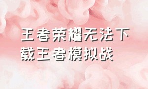 王者荣耀无法下载王者模拟战（王者荣耀模拟战下载不了了怎么办）