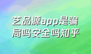 艺品源app是骗局吗安全吗知乎（艺品淘是不是骗人的）