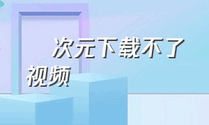 囧次元下载不了视频