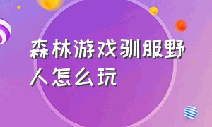 森林游戏驯服野人怎么玩（森林游戏驯服野人可以干什么）