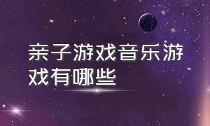 亲子游戏音乐游戏有哪些