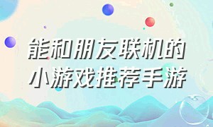 能和朋友联机的小游戏推荐手游（双人联机小游戏推荐手游）